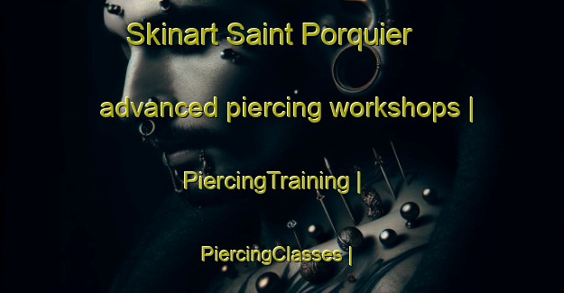 Skinart Saint Porquier advanced piercing workshops | PiercingTraining | PiercingClasses | SkinartTraining-France